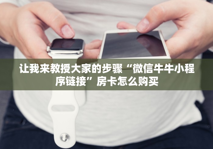 让我来教授大家的步骤“微信牛牛小程序链接”房卡怎么购买