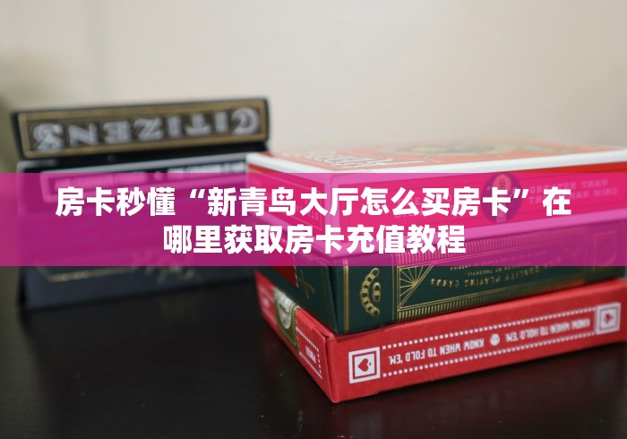 房卡秒懂“新青鸟大厅怎么买房卡”在哪里获取房卡充值教程