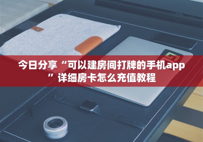 今日分享“可以建房间打牌的手机app”详细房卡怎么充值教程 今日分享“可以建房间打牌的手机app”详细房卡怎么充值教程