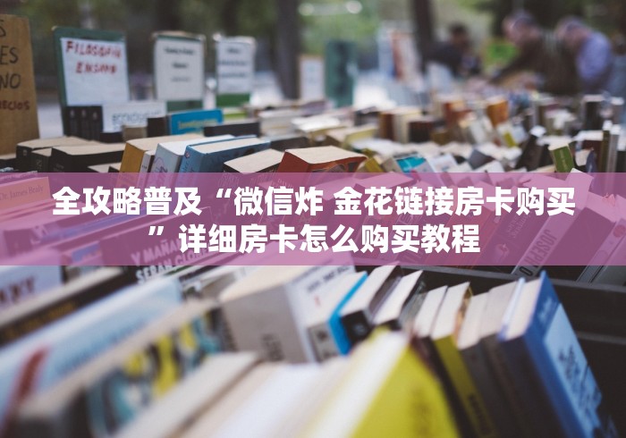 全攻略普及“微信炸 金花链接房卡购买”详细房卡怎么购买教程 全攻略普及“微信炸 金花链接房卡购买”详细房卡怎么购买教程