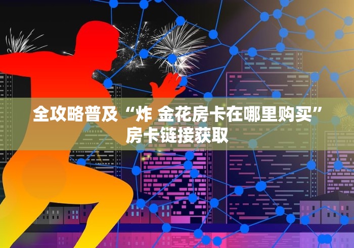 全攻略普及“微信炸 金花房卡充值购买”获取房卡教程 全攻略普及“微信炸 金花房卡充值购买”获取房卡教程