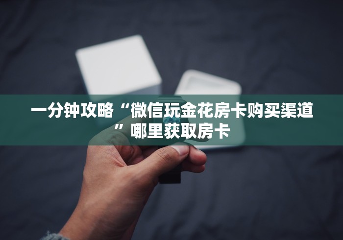 一分钟攻略“微信玩金花房卡购买渠道”哪里获取房卡 一分钟攻略“微信玩金花房卡购买渠道”哪里获取房卡