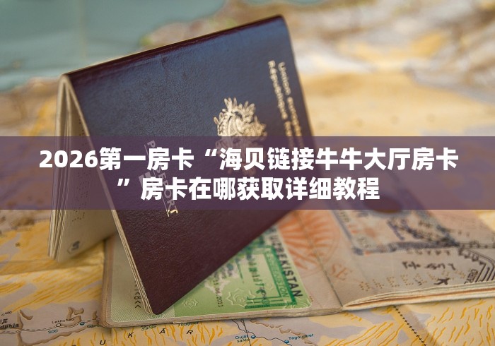 2026第一房卡“海贝链接牛牛大厅房卡”房卡在哪获取详细教程