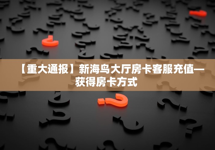 【重大通报】新海鸟大厅房卡客服充值—获得房卡方式 