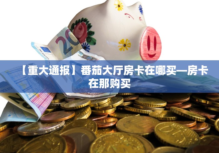 【重大通报】番茄大厅房卡在哪买—房卡在那购买