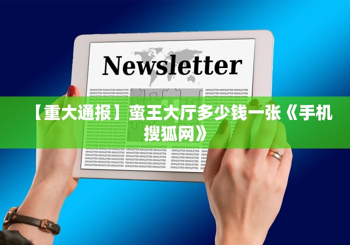 【重大通报】蛮王大厅多少钱一张《手机搜狐网》 【重大通报】蛮王大厅多少钱一张《手机搜狐网》
