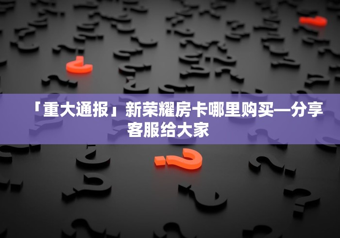 「重大通报」新荣耀房卡哪里购买—分享客服给大家 