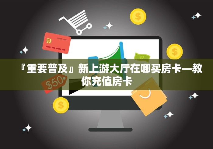 『重要普及』新上游大厅在哪买房卡―教你充值房卡 『重要普及』新上游大厅在哪买房卡―教你充值房卡