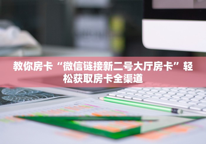 教你房卡“微信链接新二号大厅房卡”轻松获取房卡全渠道