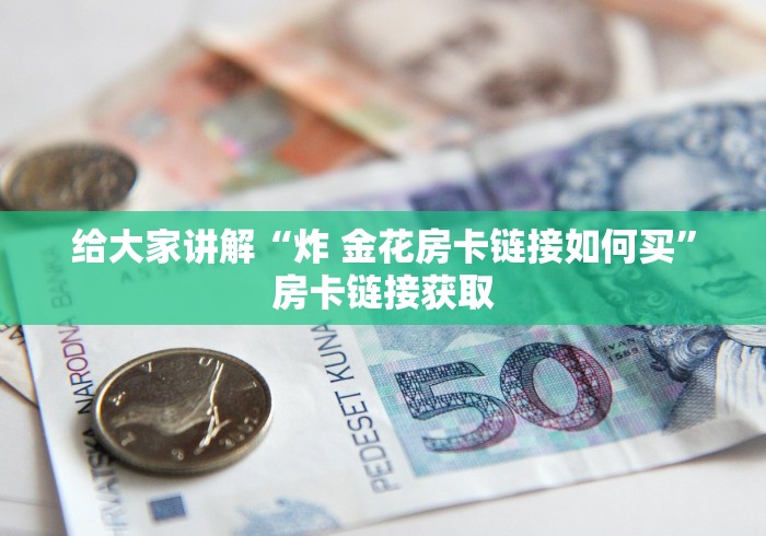 给大家讲解“炸 金花房卡链接如何买”房卡链接获取