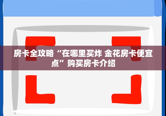 房卡全攻略“在哪里买炸 金花房卡便宜点”购买房卡介绍 房卡全攻略“在哪里买炸 金花房卡便宜点”购买房卡介绍