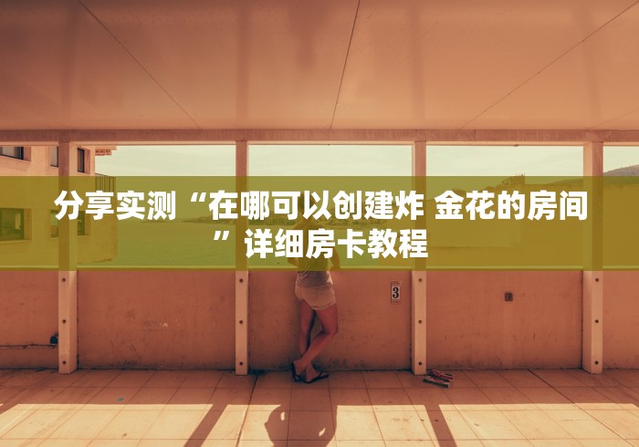 分享实测“在哪可以创建炸 金花的房间”详细房卡教程