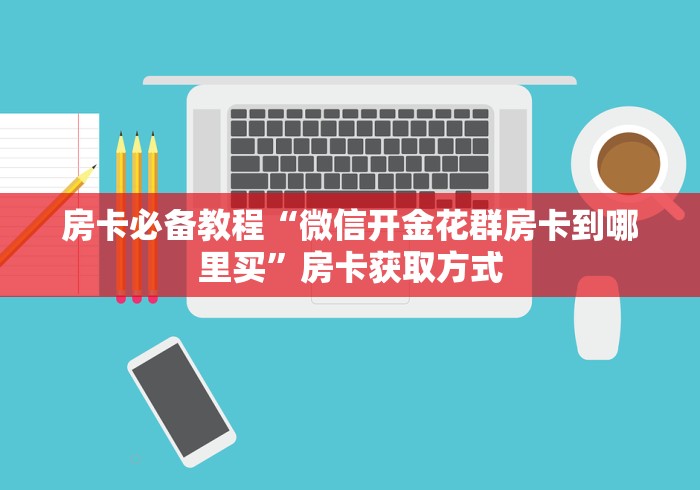 房卡必备教程“微信开金花群房卡到哪里买”房卡获取方式 房卡必备教程“微信开金花群房卡到哪里买”房卡获取方式