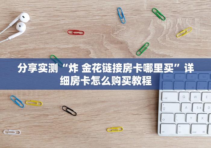 分享实测“炸 金花链接房卡哪里买”详细房卡怎么购买教程 分享实测“炸 金花链接房卡哪里买”详细房卡怎么购买教程