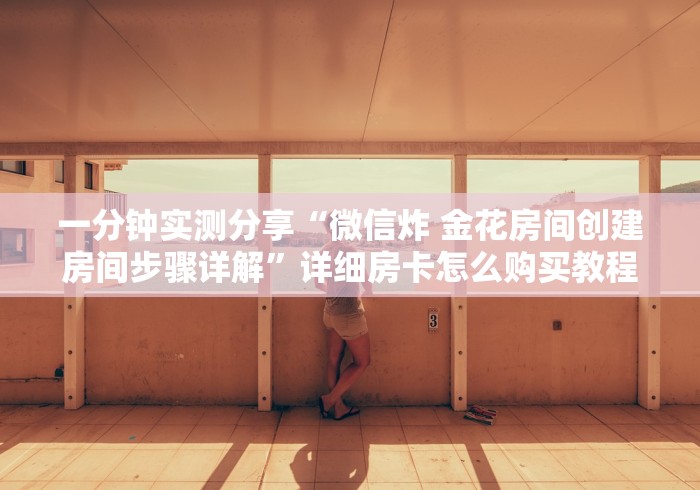 一分钟实测分享“微信炸 金花房间创建房间步骤详解”详细房卡怎么购买教程