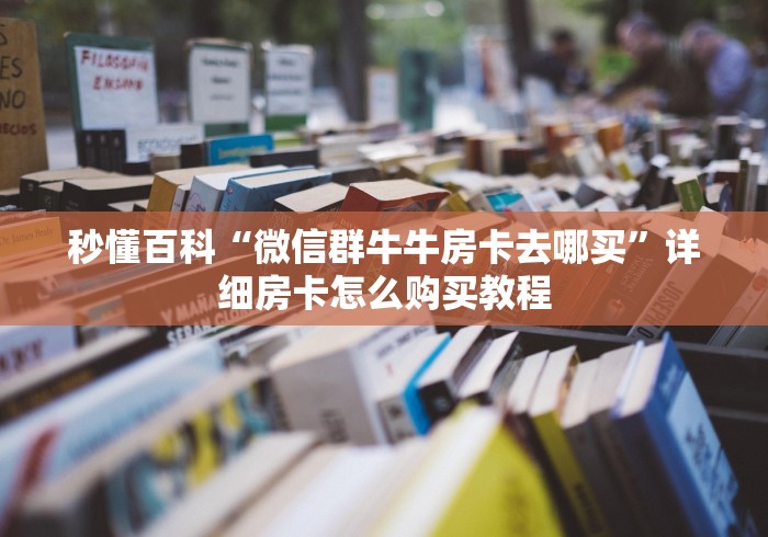 秒懂百科“微信群牛牛房卡去哪买”详细房卡怎么购买教程 秒懂百科“微信群牛牛房卡去哪买”详细房卡怎么购买教程