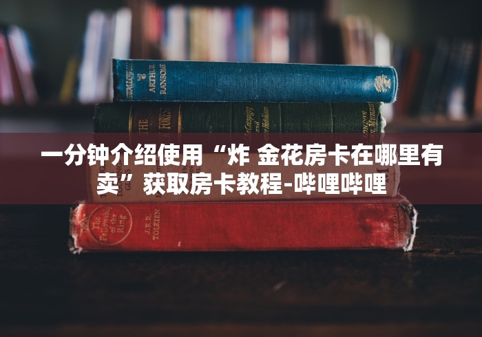 一分钟介绍使用“炸 金花房卡在哪里有卖”获取房卡教程-哔哩哔哩 一分钟介绍使用“炸 金花房卡在哪里有卖”获取房卡教程-哔哩哔哩