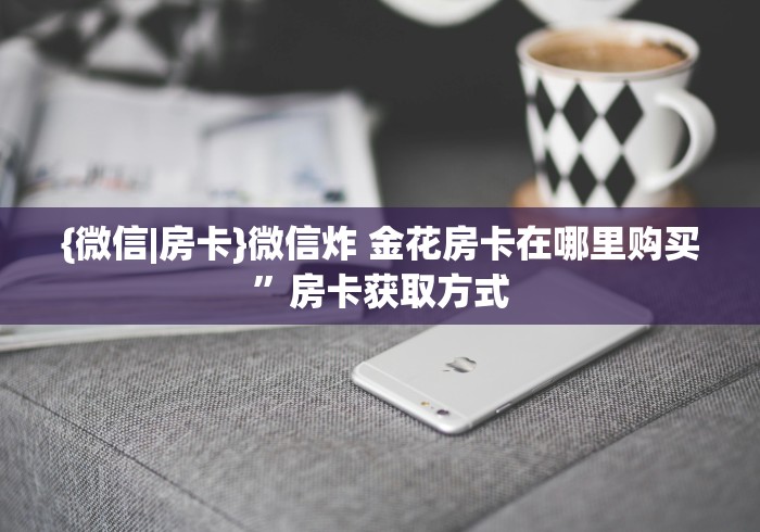 {微信|房卡}微信炸 金花房卡在哪里购买”房卡获取方式