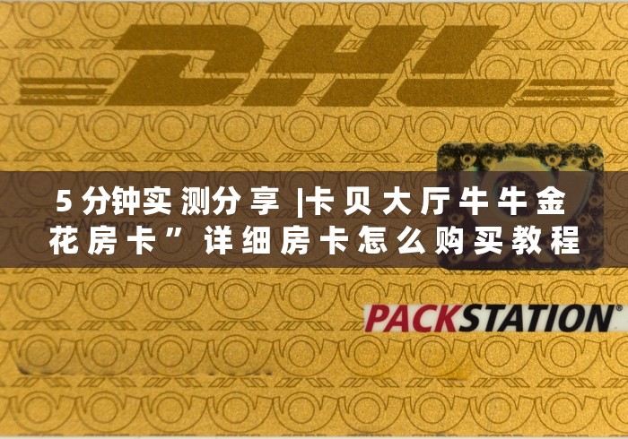 5 分钟实 测分 享 |卡 贝 大 厅 牛 牛 金 花 房 卡 ” 详 细 房 卡 怎 么 购 买 教 程 5 分钟实 测分 享 |卡 贝 大 厅 牛 牛 金 花 房 卡 ” 详 细 房 卡 怎 么 购 买 教 程