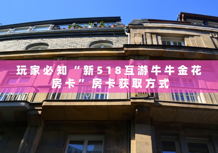 玩 家 必 知 “ 新 5 1 8 互 游 牛 牛 金 花 房 卡 ” 房 卡 获 取 方 式 玩 家 必 知 “ 新 5 1 8 互 游 牛 牛 金 花 房 卡 ” 房 卡 获 取 方 式