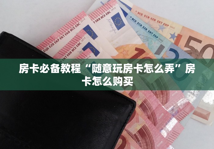 房卡必备教程“随意玩房卡怎么弄”房卡怎么购买