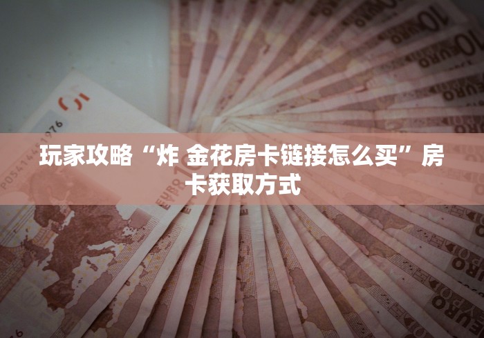 玩家攻略“炸 金花房卡链接怎么买”房卡获取方式 玩家攻略“炸 金花房卡链接怎么买”房卡获取方式