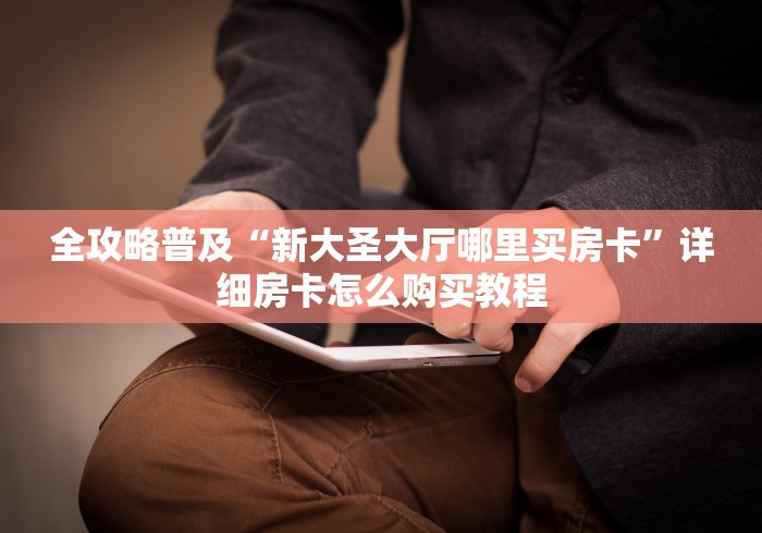 全攻略普及“新大圣大厅哪里买房卡”详细房卡怎么购买教程 全攻略普及“新大圣大厅哪里买房卡”详细房卡怎么购买教程
