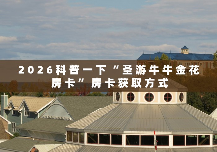 2 0 2 6 科 普 一 下 “ 圣 游 牛 牛 金 花 房 卡 ” 房 卡 获 取 方 式	