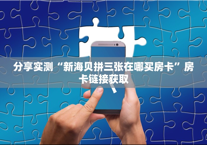 分享实测“新海贝拼三张在哪买房卡”房卡链接获取 分享实测“新海贝拼三张在哪买房卡”房卡链接获取