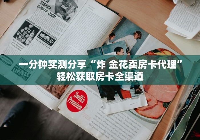 一分钟实测分享“炸 金花卖房卡代理”轻松获取房卡全渠道