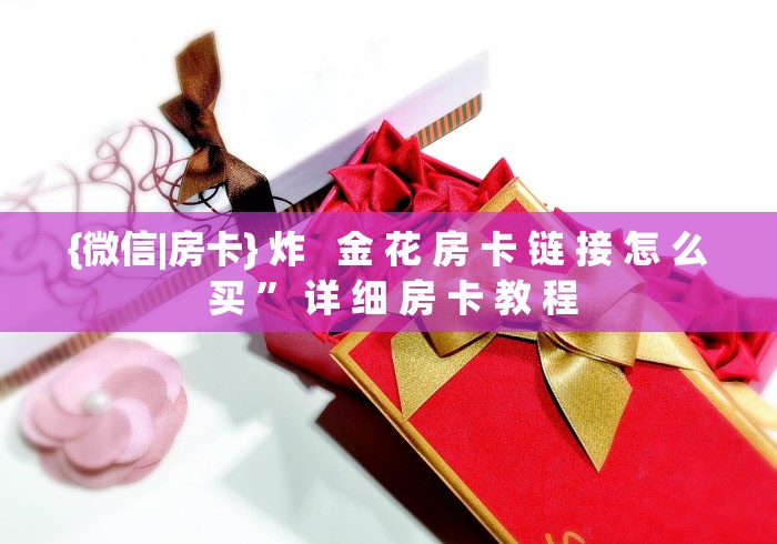 {微信|房卡} 炸   金 花 房 卡 链 接 怎 么 买 ” 详 细 房 卡 教 程	