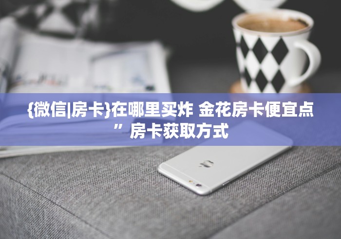 {微信|房卡}在哪里买炸 金花房卡便宜点”房卡获取方式