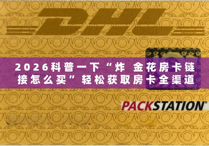 2 0 2 6 科 普 一 下 “ 炸   金 花 房 卡 链 接 怎 么 买 ” 轻 松 获 取 房 卡 全 渠 道	