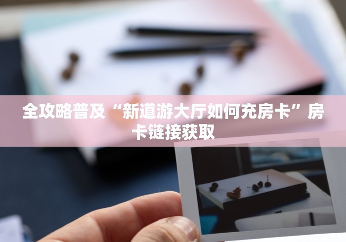 全攻略普及“新道游大厅如何充房卡”房卡链接获取 全攻略普及“新道游大厅如何充房卡”房卡链接获取