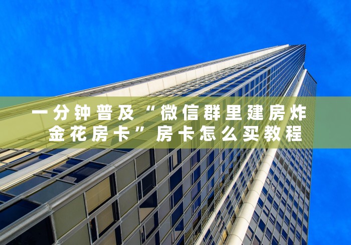 一 分 钟 普 及 “ 微 信 群 里 建 房 炸   金 花 房 卡 ” 房 卡 怎 么 买 教 程	