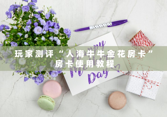 玩 家 测 评 “ 人 海 牛 牛 金 花 房 卡 ” 房 卡 使 用 教 程	