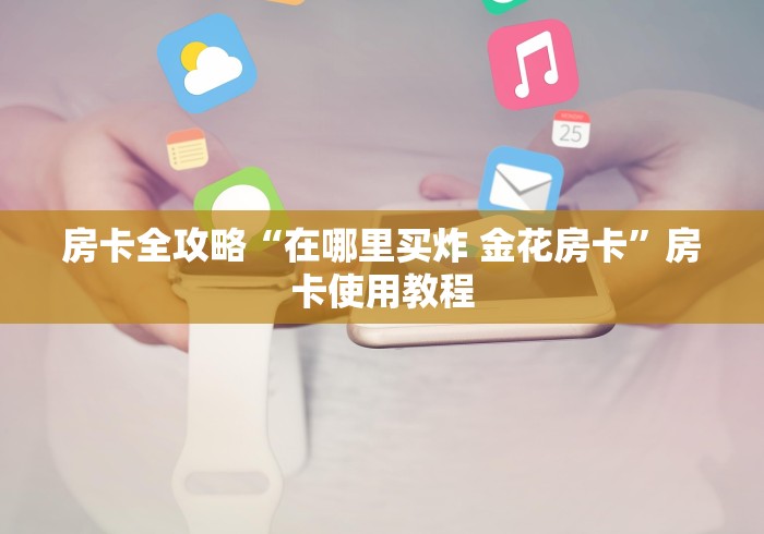 房卡全攻略“在哪里买炸 金花房卡”房卡使用教程