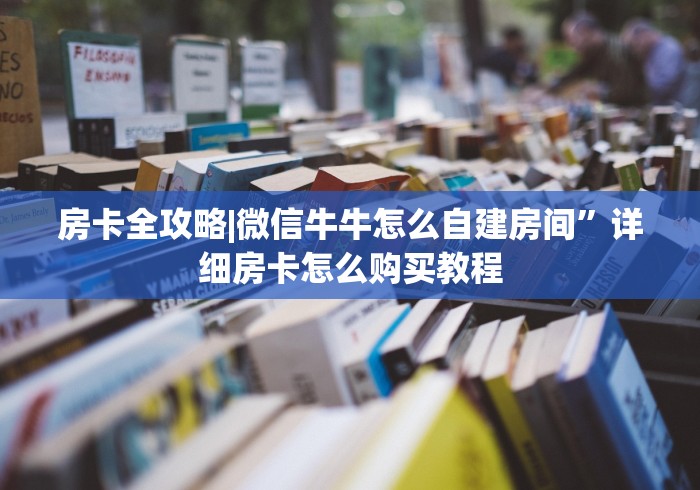 房卡全攻略|微信牛牛怎么自建房间”详细房卡怎么购买教程