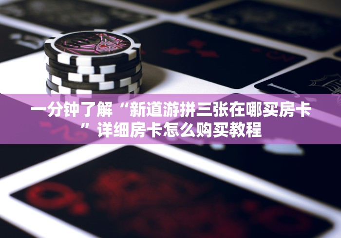 一分钟了解“新道游拼三张在哪买房卡”详细房卡怎么购买教程