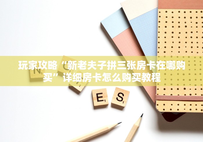 玩家攻略“新老夫子拼三张房卡在哪购买”详细房卡怎么购买教程