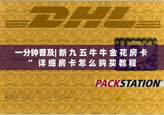 一分钟普及| 新 九 五 牛 牛 金 花 房 卡 ” 详 细 房 卡 怎 么 购 买 教 程	