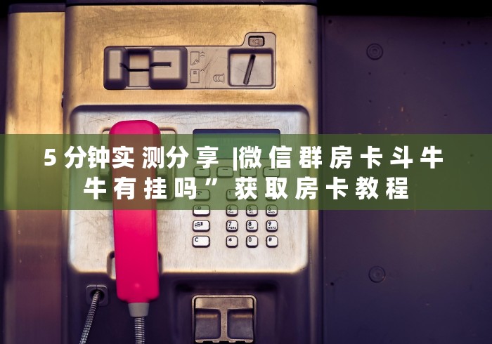 5 分钟实 测分 享  |微 信 群 房 卡 斗 牛 牛 有 挂 吗 ” 获 取 房 卡 教 程	