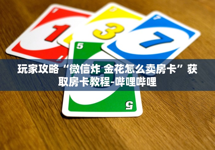 玩家攻略“微信炸 金花怎么卖房卡”获取房卡教程-哔哩哔哩