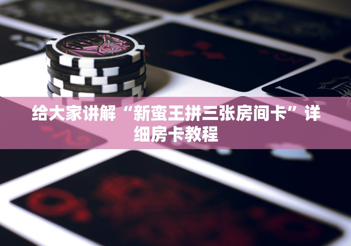 给大家讲解“新蛮王拼三张房间卡”详细房卡教程