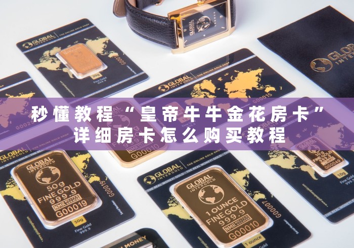 秒 懂 教 程 “ 皇 帝 牛 牛 金 花 房 卡 ” 详 细 房 卡 怎 么 购 买 教 程	