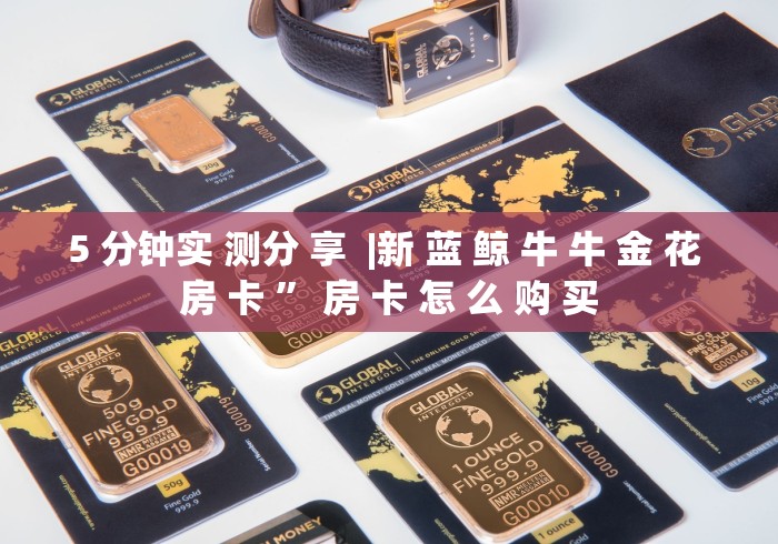 5 分钟实 测分 享  |新 蓝 鲸 牛 牛 金 花 房 卡 ” 房 卡 怎 么 购 买	
