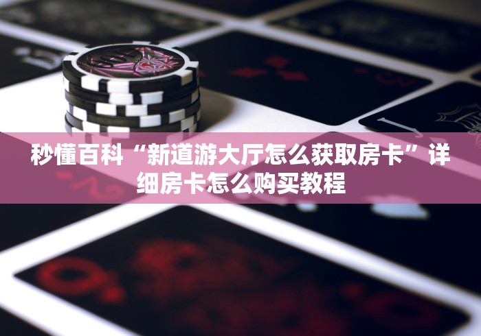 秒懂百科“新道游大厅怎么获取房卡”详细房卡怎么购买教程