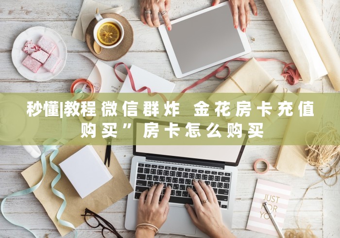 秒懂|教程 微 信 群 炸   金 花 房 卡 充 值 购 买 ” 房 卡 怎 么 购 买	