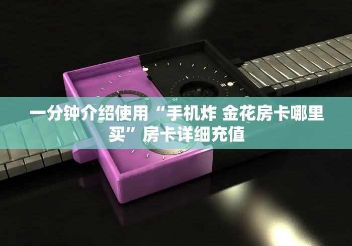 一分钟介绍使用“手机炸 金花房卡哪里买”房卡详细充值