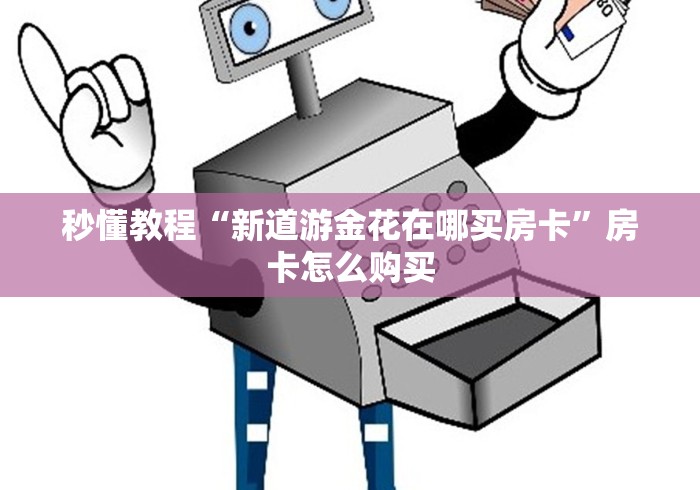 秒懂教程“新道游金花在哪买房卡”房卡怎么购买
